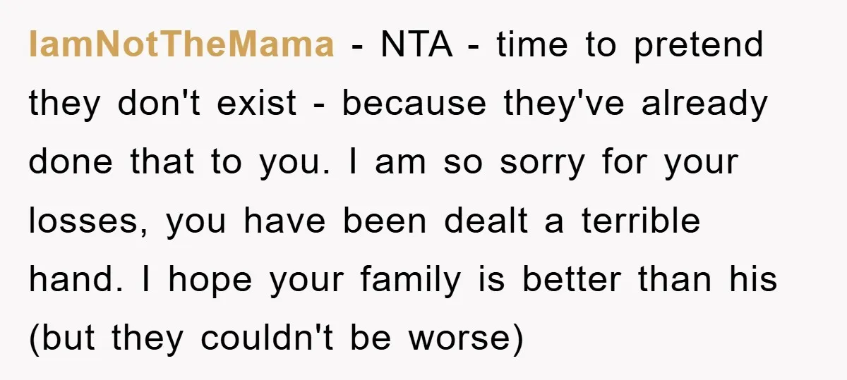 IamNotTheMama − NTA - time to pretend they don't exist - because they've already done that to you. I am so sorry for your losses, you have been dealt a...