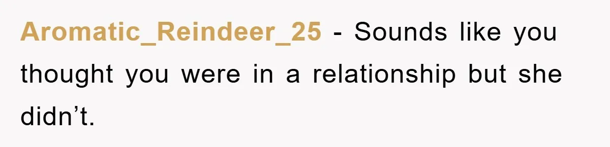 Aromatic_Reindeer_25 − Sounds like you thought you were in a relationship but she didn’t.