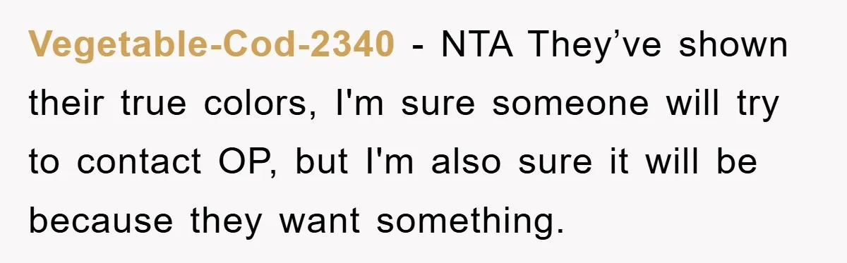 Vegetable-Cod-2340 − NTA They’ve shown their true colors, I'm sure someone will try to contact OP, but I'm also sure it will be because they want something.