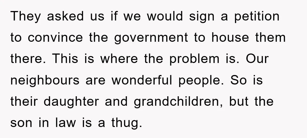 They asked us if we would sign a petition to convince the government to house them there. This is where the problem is. Our neighbours are wonderful people. So is...