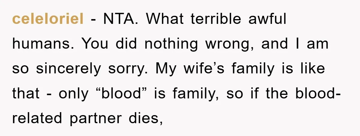celeloriel − NTA. What terrible awful humans. You did nothing wrong, and I am so sincerely sorry. My wife’s family is like that - only “blood” is family, so if...