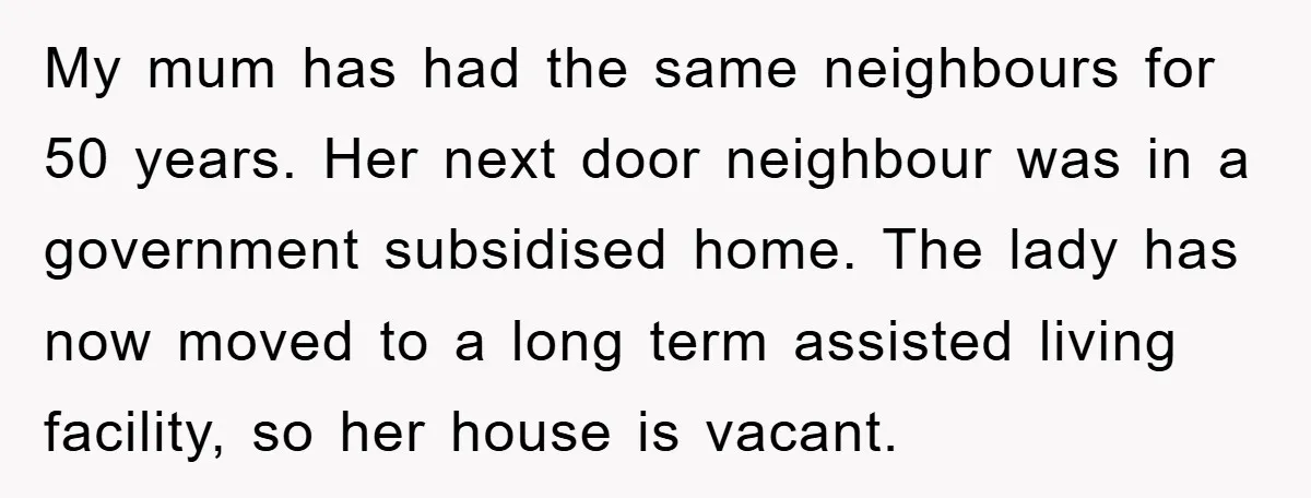 My mum has had the same neighbours for 50 years. Her next door neighbour was in a government subsidised home. The lady has now moved to a long term assisted...
