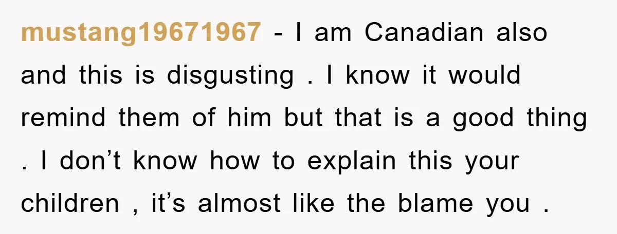 mustang19671967 − I am Canadian also and this is disgusting . I know it would remind them of him but that is a good thing . I don’t know how...