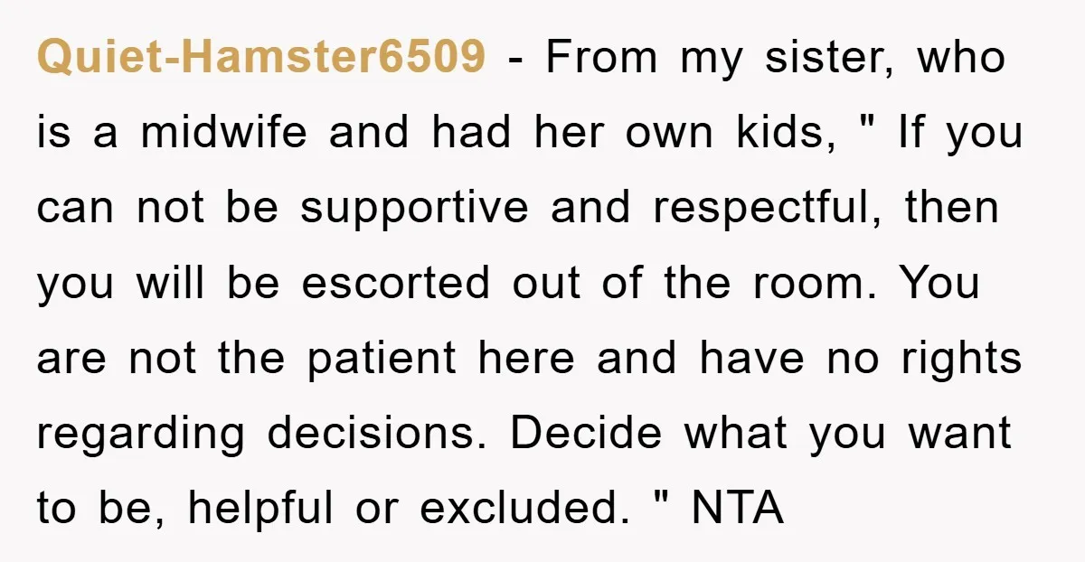 Quiet-Hamster6509 − From my sister, who is a midwife and had her own kids, " If you can not be supportive and respectful, then you will be escorted out of...