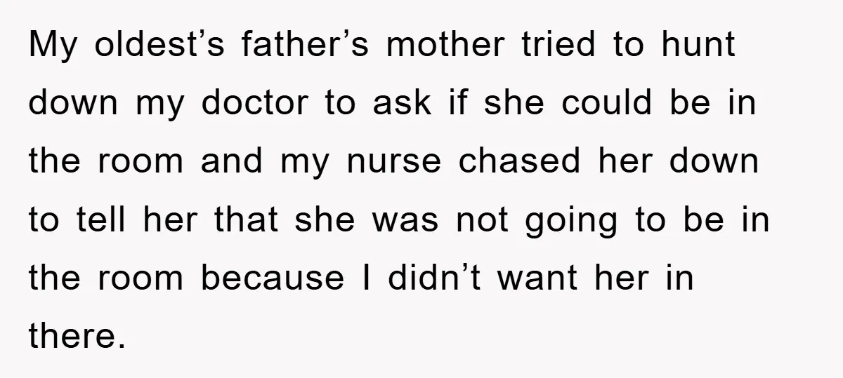 My oldest’s father’s mother tried to hunt down my doctor to ask if she could be in the room and my nurse chased her down to tell her that she...