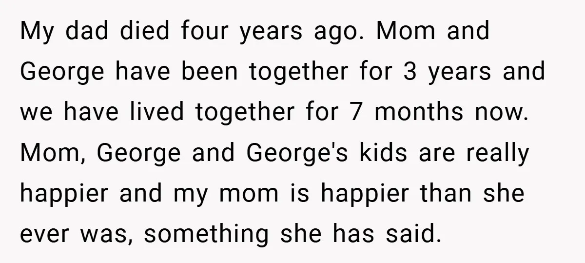 My dad died four years ago. Mom and George have been together for 3 years and we have lived together for 7 months now. Mom, George and George's kids are...
