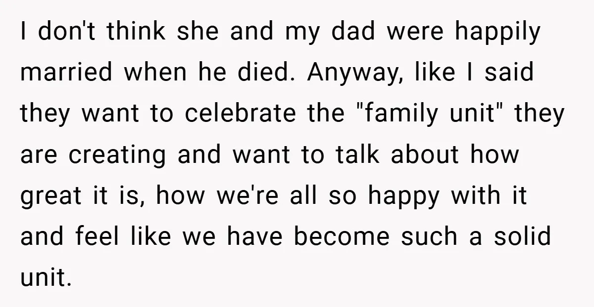 I don't think she and my dad were happily married when he died. Anyway, like I said they want to celebrate the "family unit" they are creating and want to...