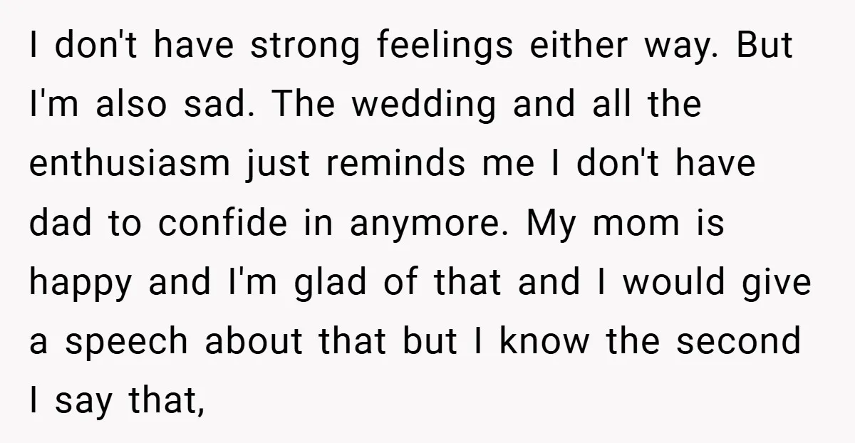 I don't have strong feelings either way. But I'm also sad. The wedding and all the enthusiasm just reminds me I don't have dad to confide in anymore. My mom...