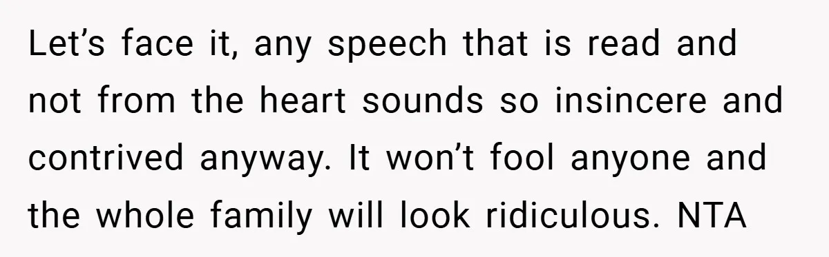 Let’s face it, any speech that is read and not from the heart sounds so insincere and contrived anyway. It won’t fool anyone and the whole family will look ridiculous....