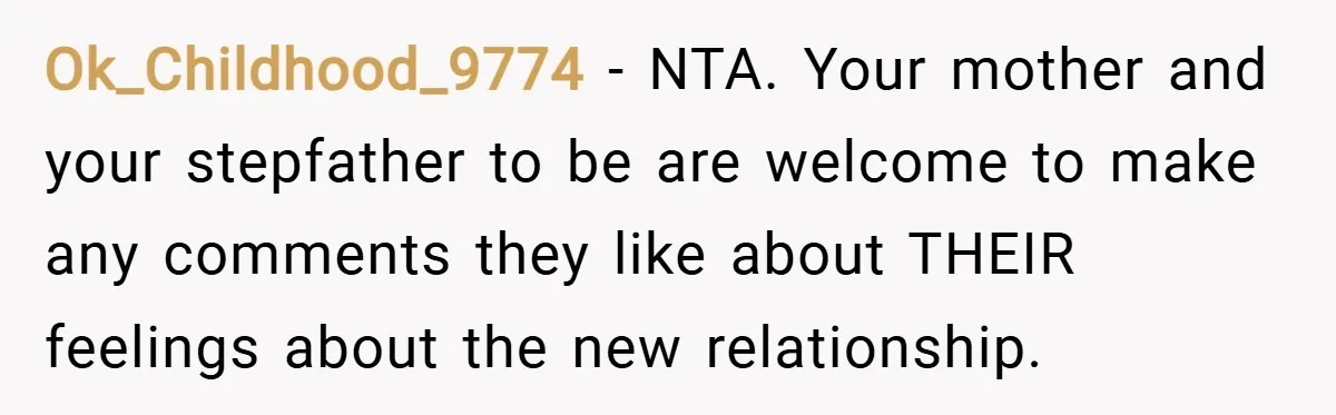 Ok_Childhood_9774 − NTA. Your mother and your stepfather to be are welcome to make any comments they like about THEIR feelings about the new relationship.