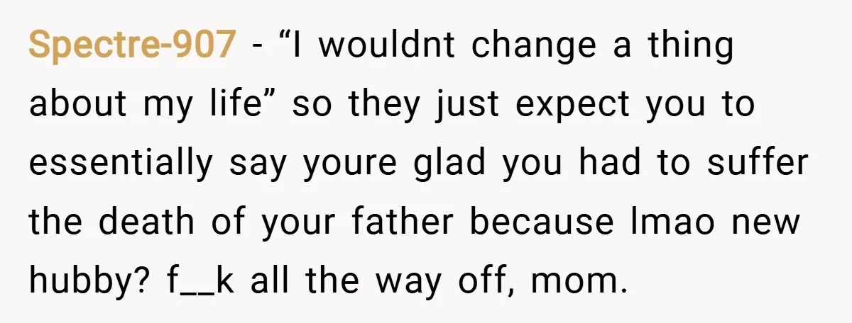 Spectre-907 − “I wouldnt change a thing about my life” so they just expect you to essentially say youre glad you had to suffer the death of your father because...