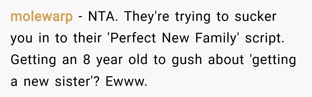 molewarp − NTA. They're trying to sucker you in to their 'Perfect New Family' script. Getting an 8 year old to gush about 'getting a new sister'? Ewww.