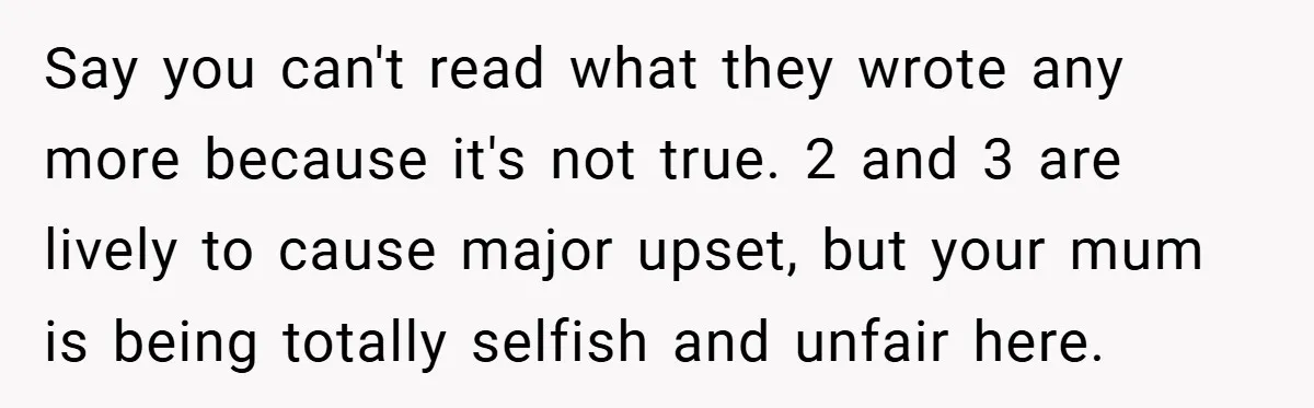 Say you can't read what they wrote any more because it's not true. 2 and 3 are lively to cause major upset, but your mum is being totally selfish and...