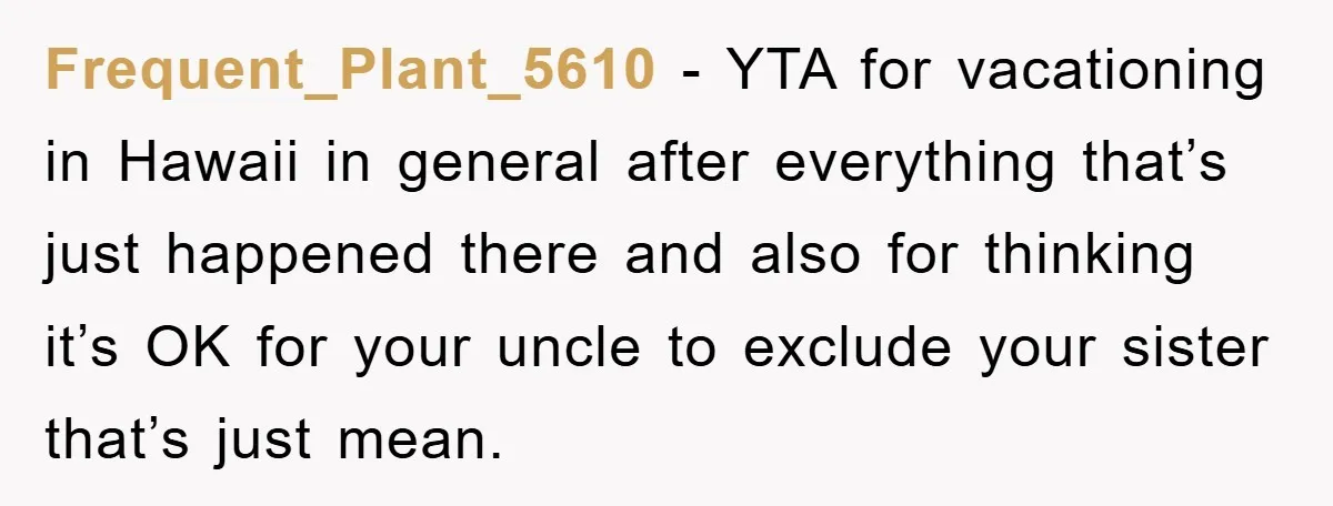 Frequent_Plant_5610 − YTA for vacationing in Hawaii in general after everything that’s just happened there and also for thinking it’s OK for your uncle to exclude your sister that’s just...