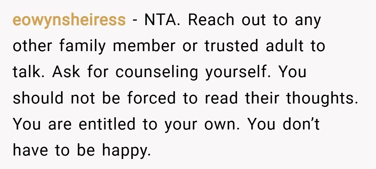 eowynsheiress − NTA. Reach out to any other family member or trusted adult to talk. Ask for counseling yourself. You should not be forced to read their thoughts. You are...