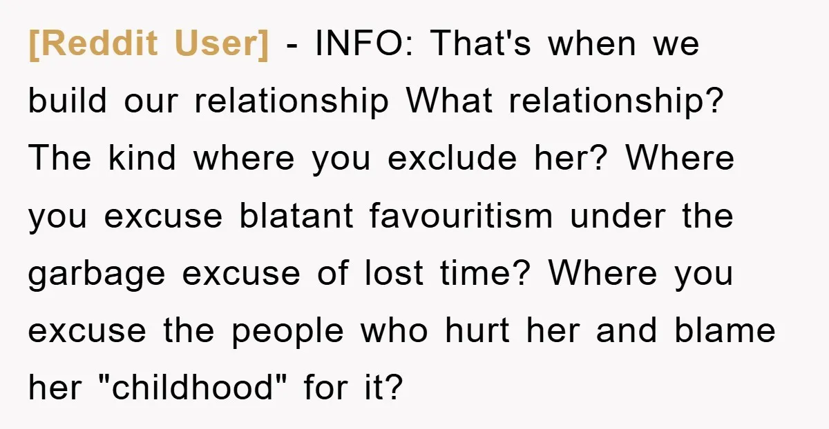 [Reddit User] − INFO: That's when we build our relationship What relationship? The kind where you exclude her? Where you excuse blatant favouritism under the garbage excuse of lost time?...