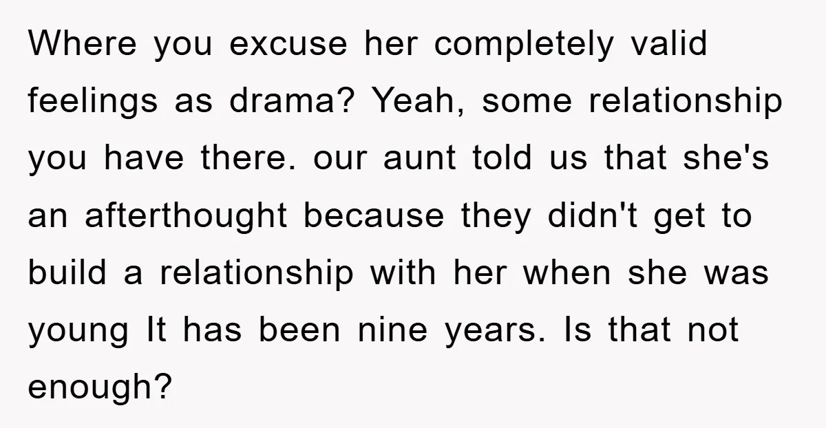 Where you excuse her completely valid feelings as drama? Yeah, some relationship you have there. our aunt told us that she's an afterthought because they didn't get to build a...
