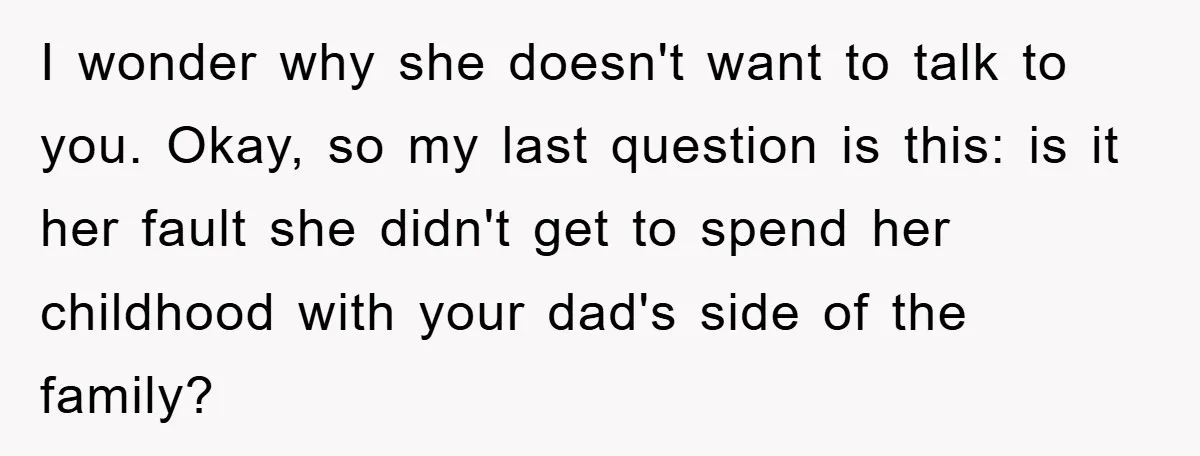 I wonder why she doesn't want to talk to you. Okay, so my last question is this: is it her fault she didn't get to spend her childhood with your...