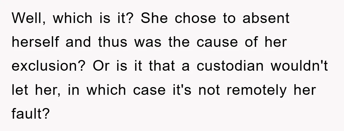 Well, which is it? She chose to absent herself and thus was the cause of her exclusion? Or is it that a custodian wouldn't let her, in which case it's...