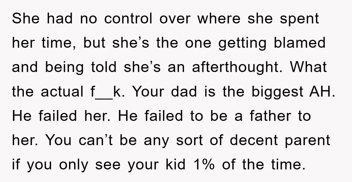 She had no control over where she spent her time, but she’s the one getting blamed and being told she’s an afterthought. What the actual f__k. Your dad is the...
