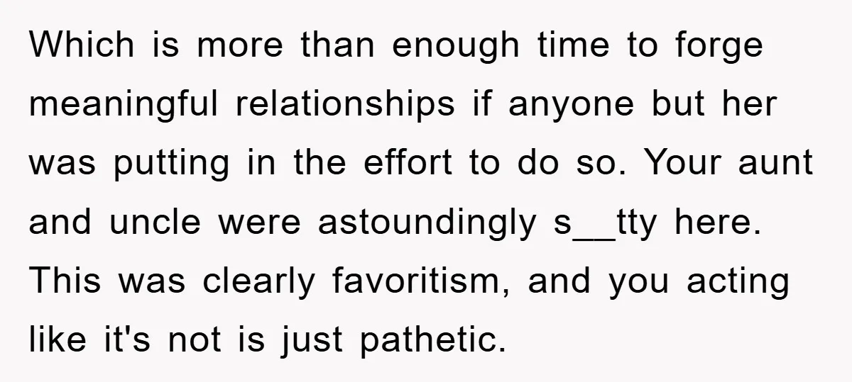 Which is more than enough time to forge meaningful relationships if anyone but her was putting in the effort to do so. Your aunt and uncle were astoundingly s__tty here....
