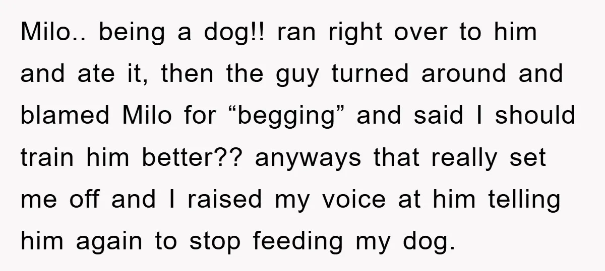 Milo.. being a dog!! ran right over to him and ate it, then the guy turned around and blamed Milo for “begging” and said I should train him better?? anyways...