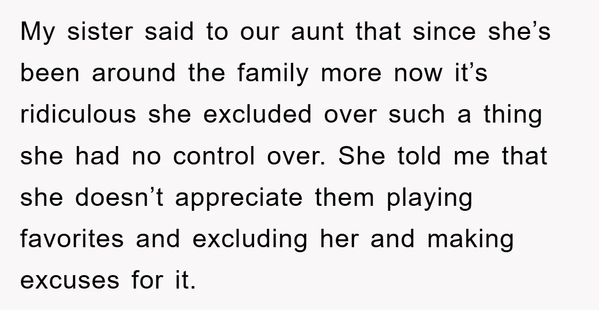 My sister said to our aunt that since she’s been around the family more now it’s ridiculous she excluded over such a thing she had no control over. She told...