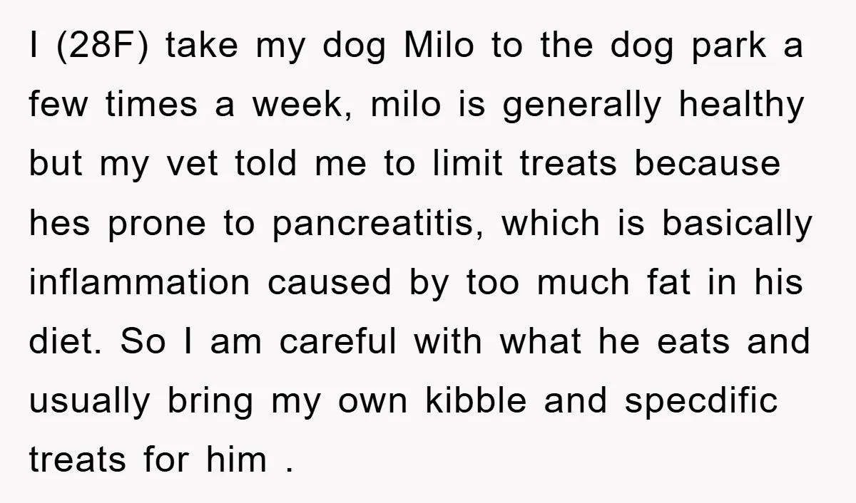 I (28F) take my dog Milo to the dog park a few times a week, milo is generally healthy but my vet told me to limit treats because hes prone...