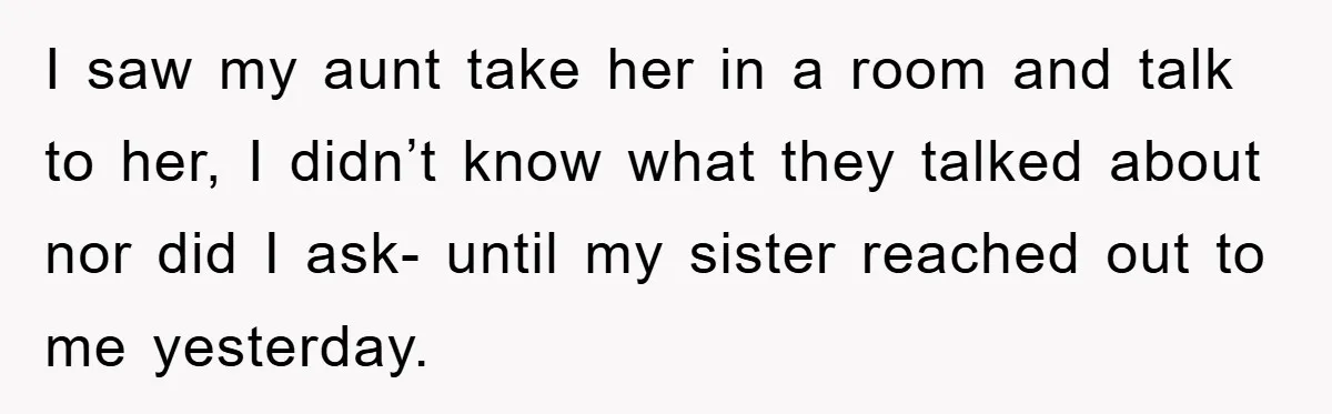 I saw my aunt take her in a room and talk to her, I didn’t know what they talked about nor did I ask- until my sister reached out to...
