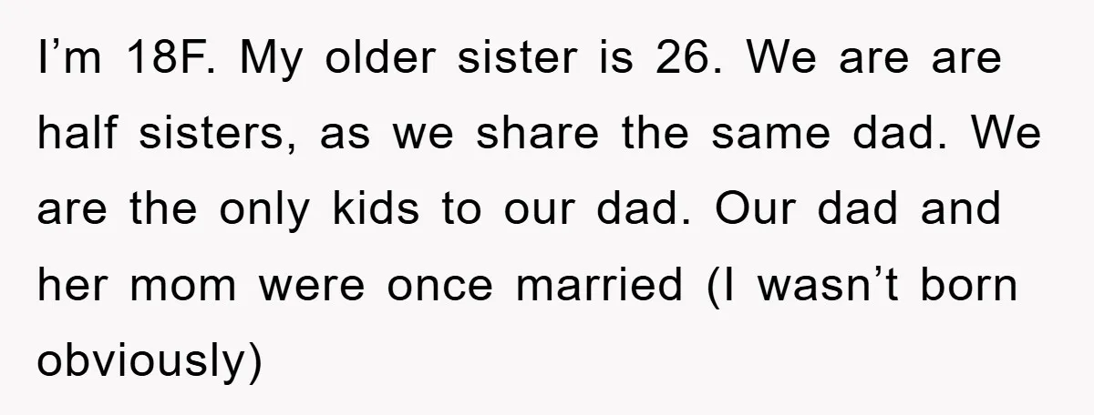 I’m 18F. My older sister is 26. We are are half sisters, as we share the same dad. We are the only kids to our dad. Our dad and her...