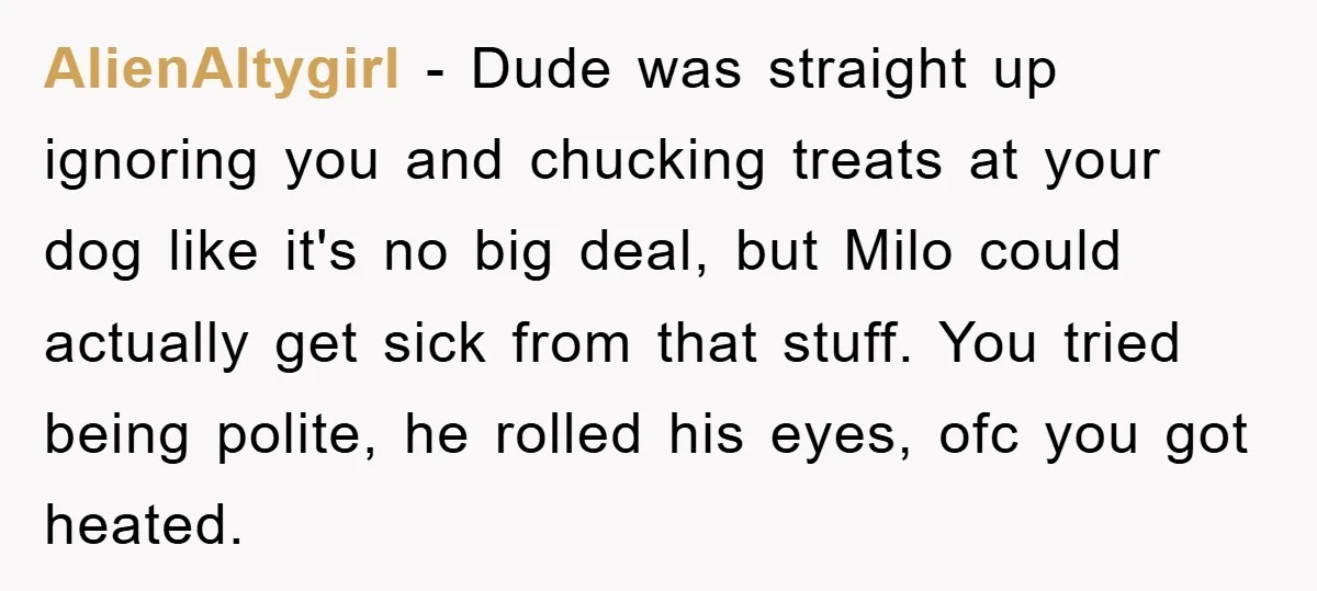 AlienAltygirl − Dude was straight up ignoring you and chucking treats at your dog like it's no big deal, but Milo could actually get sick from that stuff. You tried...