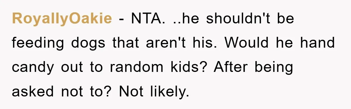 RoyallyOakie − NTA. ..he shouldn't be feeding dogs that aren't his. Would he hand candy out to random kids? After being asked not to? Not likely.