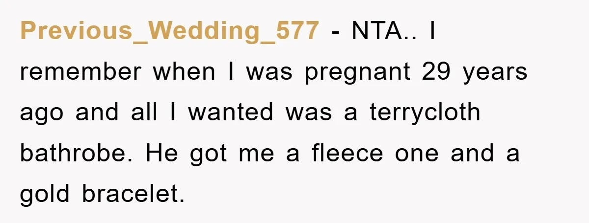 Previous_Wedding_577 − NTA.. I remember when I was pregnant 29 years ago and all I wanted was a terrycloth bathrobe. He got me a fleece one and a gold bracelet.