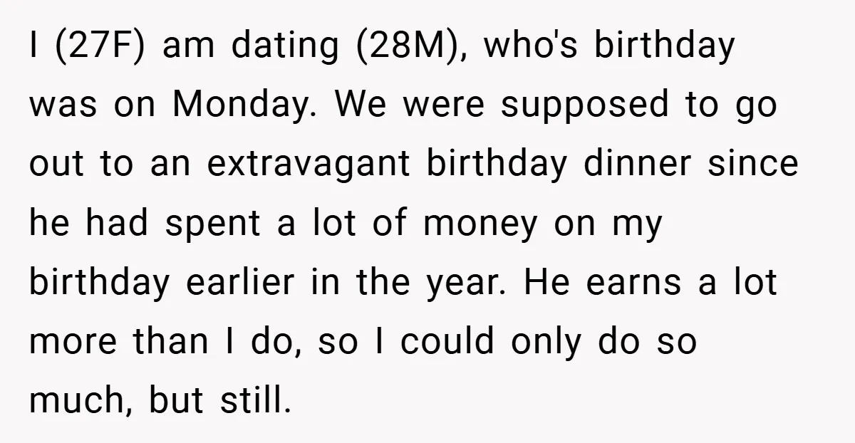 I (27F) am dating (28M), who's birthday was on Monday. We were supposed to go out to an extravagant birthday dinner since he had spent a lot of money on...