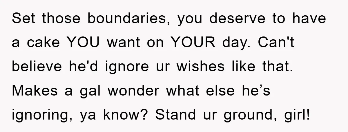Set those boundaries, you deserve to have a cake YOU want on YOUR day. Can't believe he'd ignore ur wishes like that. Makes a gal wonder what else he’s ignoring,...