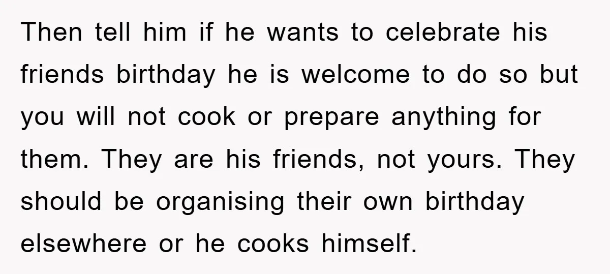 Then tell him if he wants to celebrate his friends birthday he is welcome to do so but you will not cook or prepare anything for them. They are his...