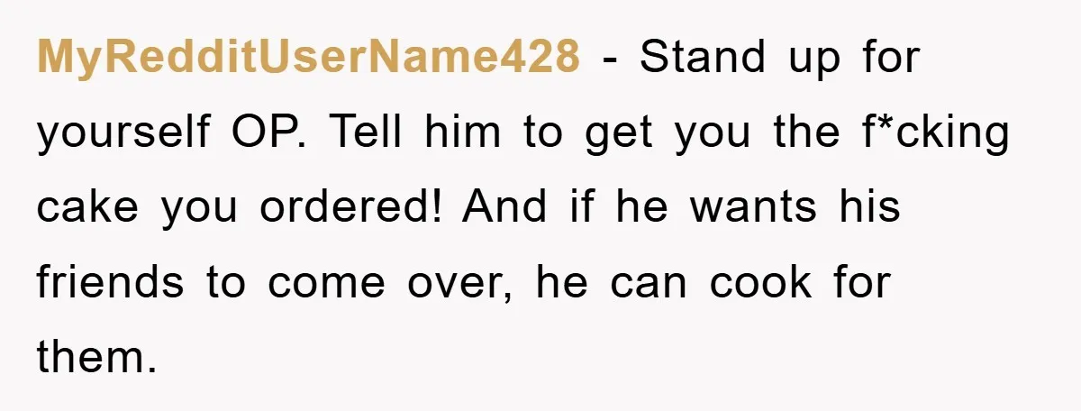 MyRedditUserName428 − Stand up for yourself OP. Tell him to get you the f*cking cake you ordered! And if he wants his friends to come over, he can cook for...