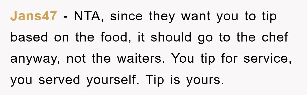 Jans47 − NTA, since they want you to tip based on the food, it should go to the chef anyway, not the waiters. You tip for service, you served yourself....