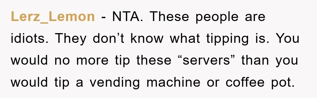 Lerz_Lemon − NTA. These people are idiots. They don’t know what tipping is. You would no more tip these “servers” than you would tip a vending machine or coffee pot.