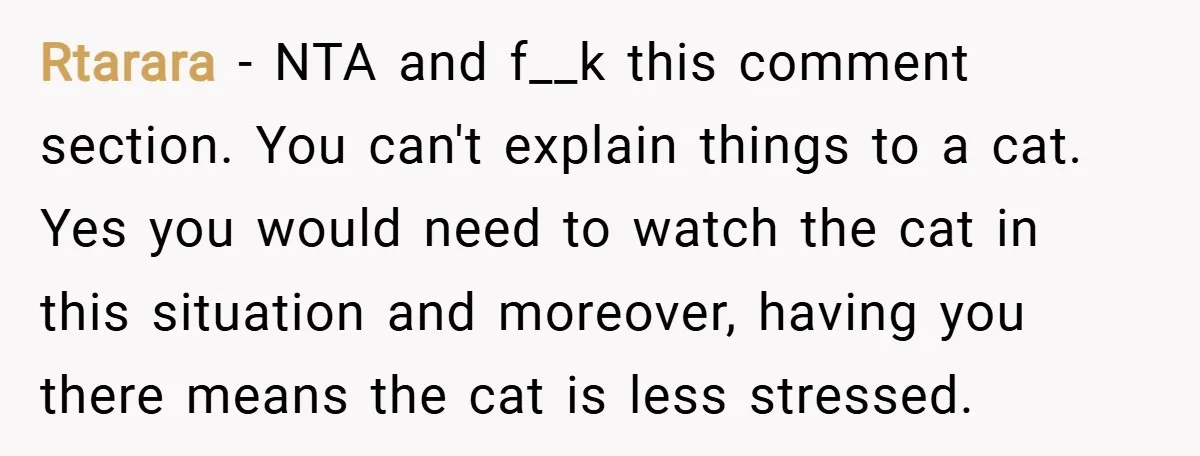 Rtarara − NTA and f__k this comment section. You can't explain things to a cat. Yes you would need to watch the cat in this situation and moreover, having you...
