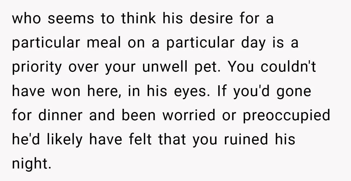 who seems to think his desire for a particular meal on a particular day is a priority over your unwell pet. You couldn't have won here, in his eyes. If...