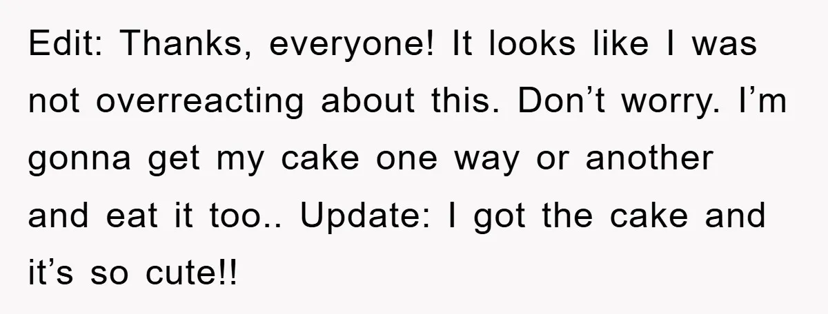 Edit: Thanks, everyone! It looks like I was not overreacting about this. Don’t worry. I’m gonna get my cake one way or another and eat it too.. Update: I got...