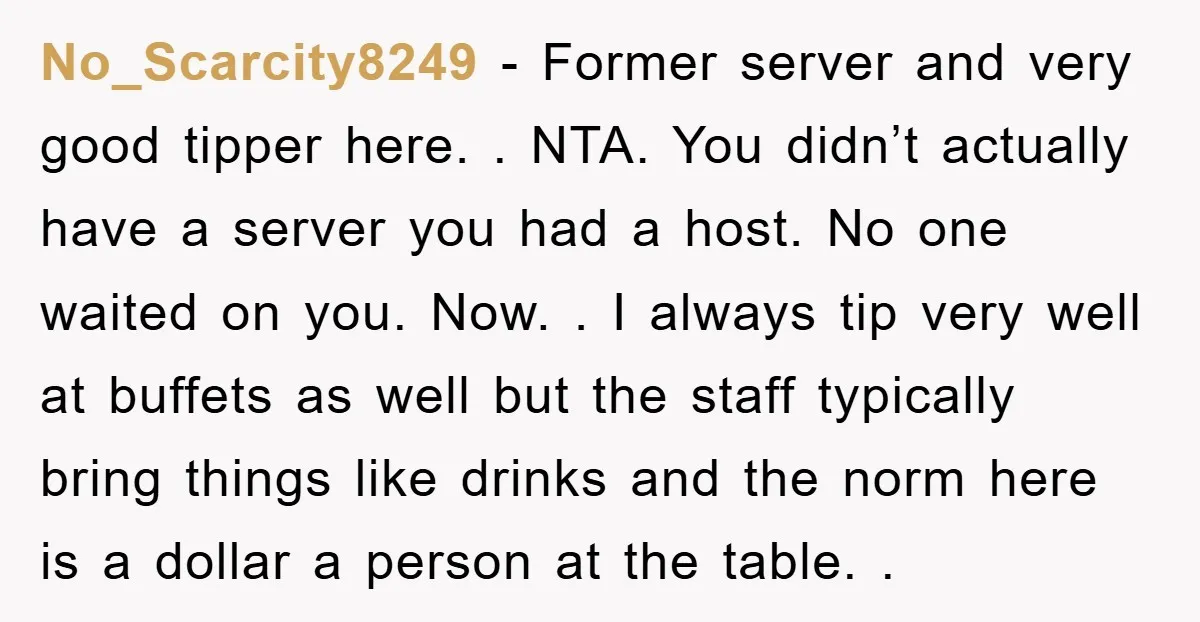 No_Scarcity8249 − Former server and very good tipper here. . NTA. You didn’t actually have a server you had a host. No one waited on you. Now. . I always...