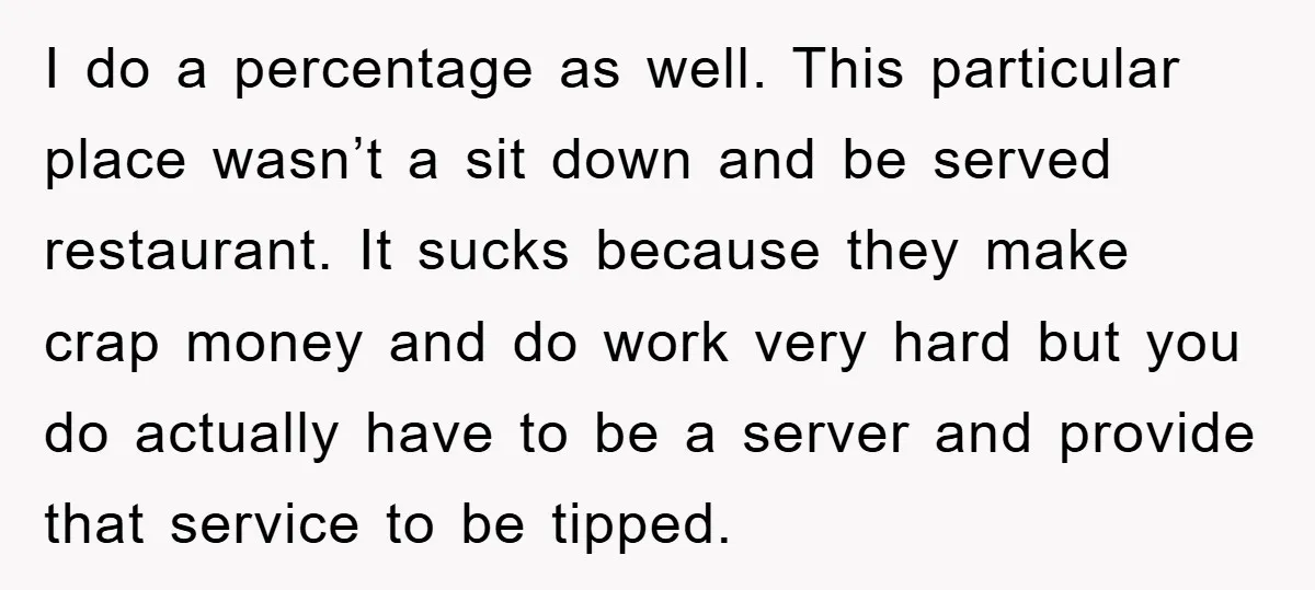 I do a percentage as well. This particular place wasn’t a sit down and be served restaurant. It sucks because they make crap money and do work very hard but...