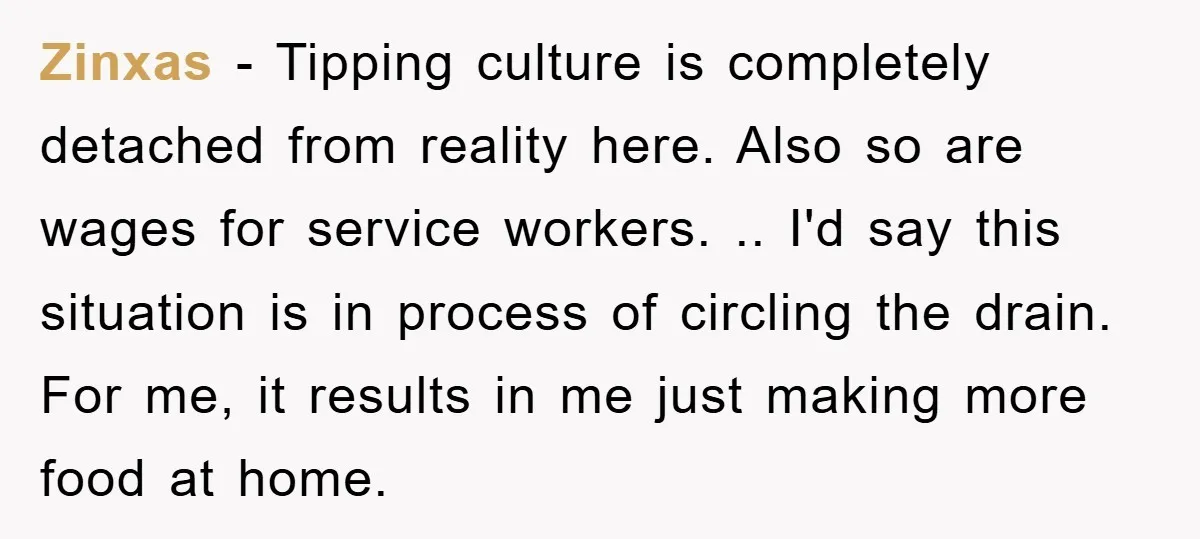 Zinxas − Tipping culture is completely detached from reality here. Also so are wages for service workers. .. I'd say this situation is in process of circling the drain. For...