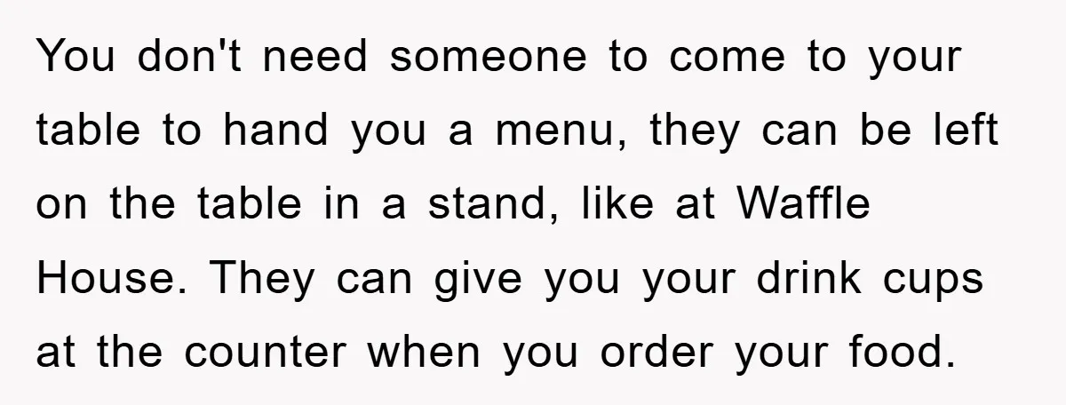 You don't need someone to come to your table to hand you a menu, they can be left on the table in a stand, like at Waffle House. They can...
