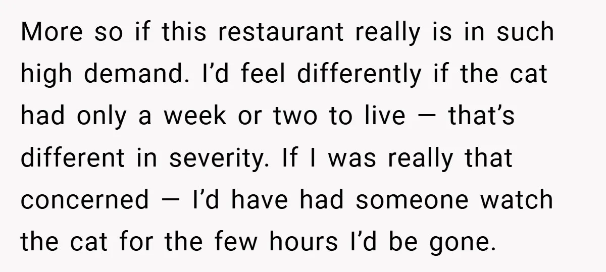 More so if this restaurant really is in such high demand. I’d feel differently if the cat had only a week or two to live — that’s different in severity....