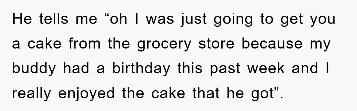He tells me “oh I was just going to get you a cake from the grocery store because my buddy had a birthday this past week and I really enjoyed...