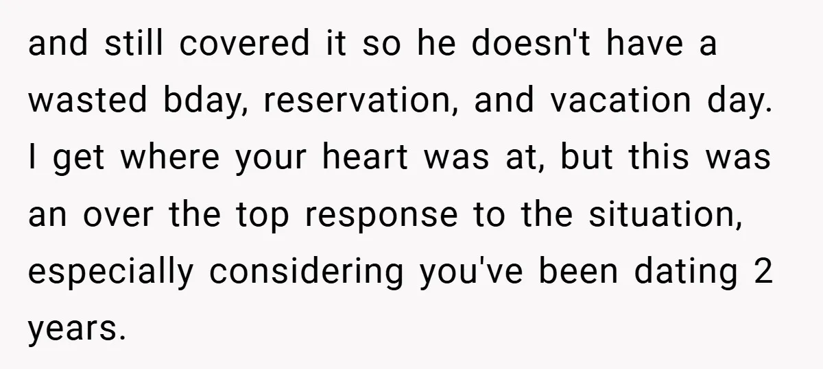 and still covered it so he doesn't have a wasted bday, reservation, and vacation day. I get where your heart was at, but this was an over the top response...