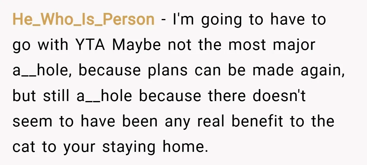 He_Who_Is_Person − I'm going to have to go with YTA Maybe not the most major a__hole, because plans can be made again, but still a__hole because there doesn't seem to...